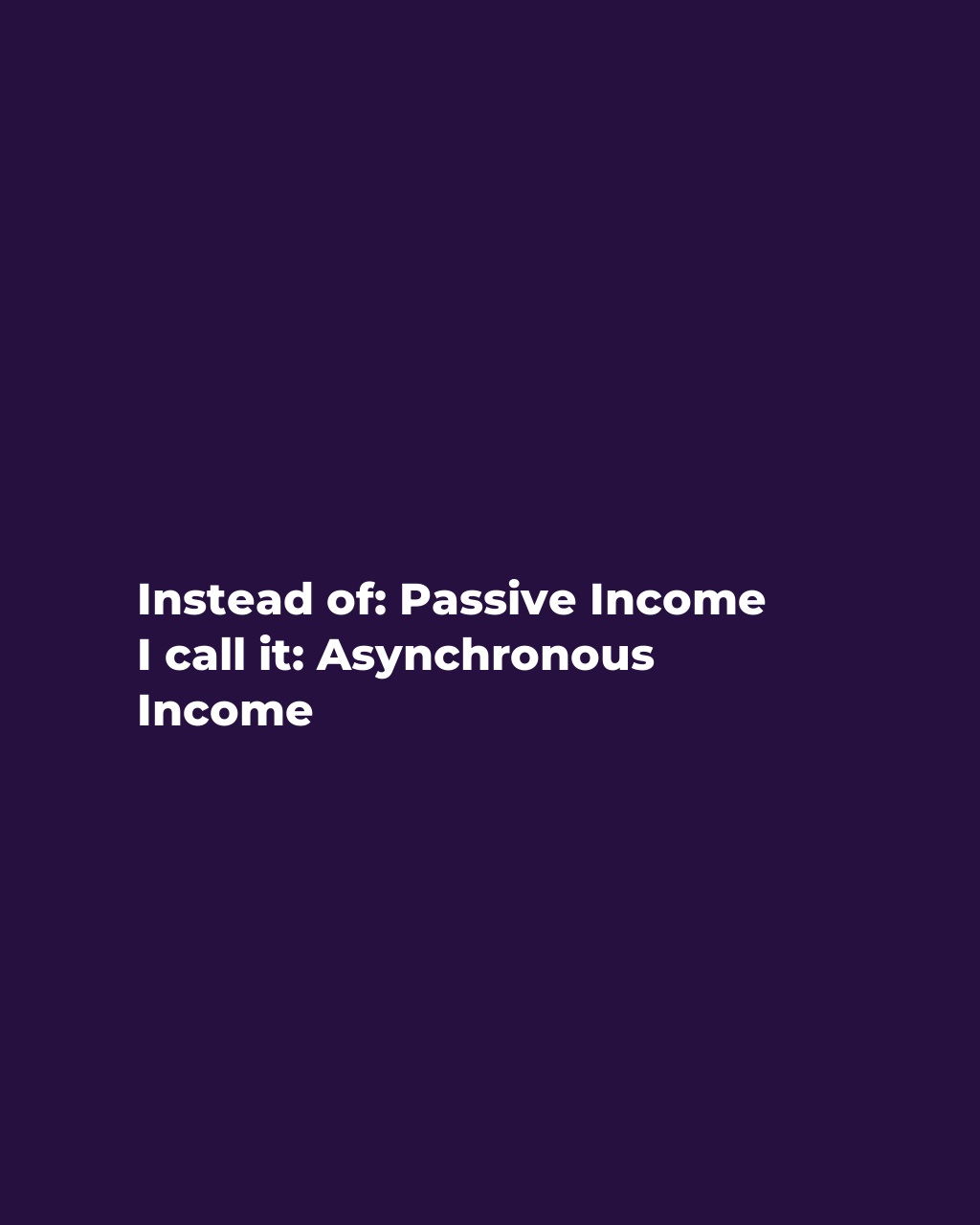 Instead of: Passive Income
I call it: Asynchronous Income