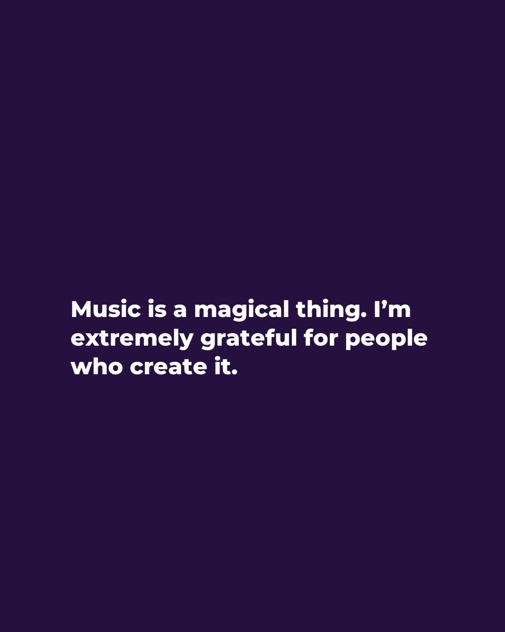 Music is a magical thing. I’m extremely grateful for people who create it.